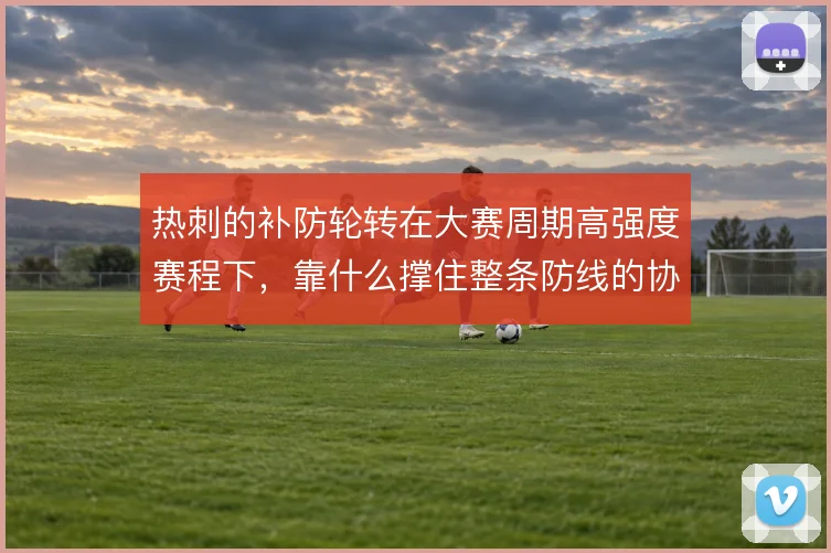 热刺的补防轮转在大赛周期高强度赛程下，靠什么撑住整条防线的协同