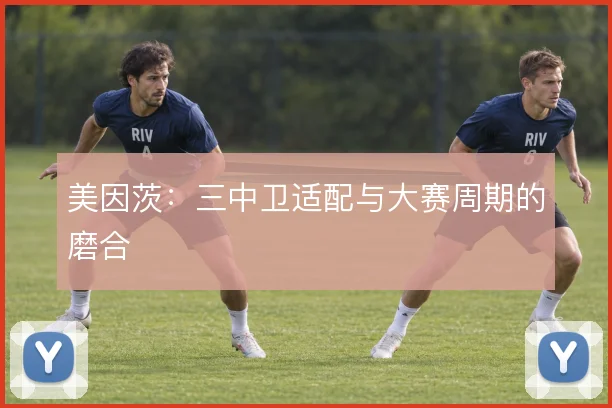 美因茨：三中卫适配与大赛周期的磨合