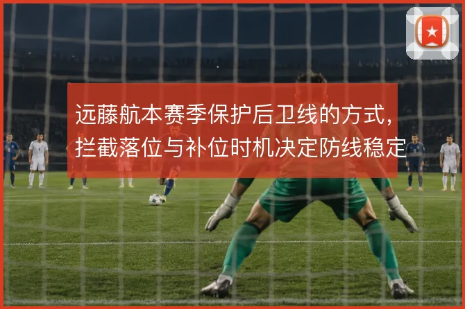 远藤航本赛季保护后卫线的方式,拦截落位与补位时机决定防线稳定