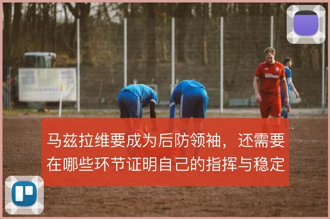 马兹拉维要成为后防领袖，还需要在哪些环节证明自己的指挥与稳定