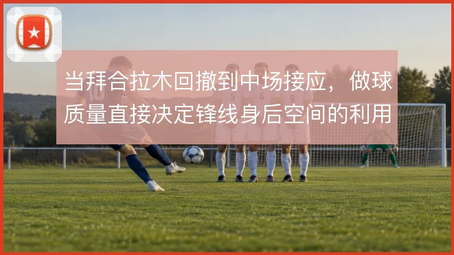 当拜合拉木回撤到中场接应,做球质量直接决定锋线身后空间的利用率