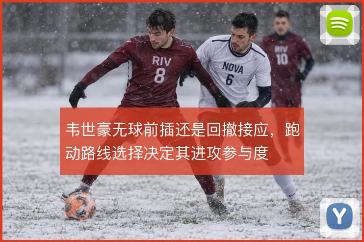 韦世豪无球前插还是回撤接应，跑动路线选择决定其进攻参与度