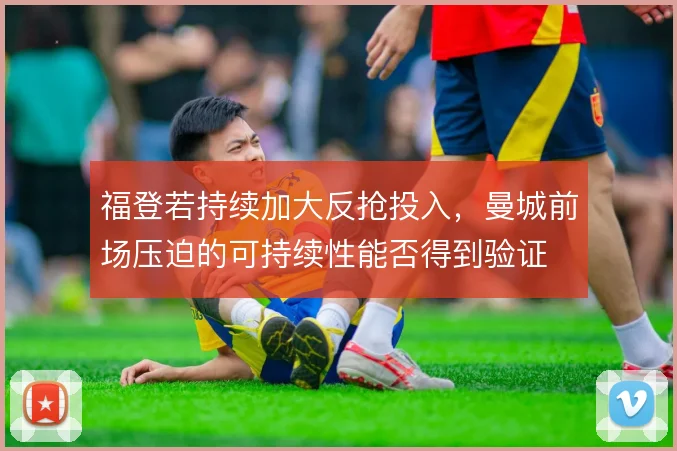 福登若持续加大反抢投入,曼城前场压迫的可持续性能否得到验证