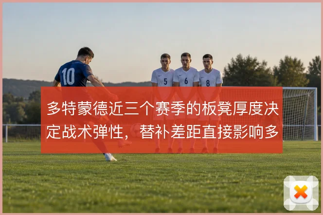 多特蒙德近三个赛季的板凳厚度决定战术弹性，替补差距直接影响多线作战