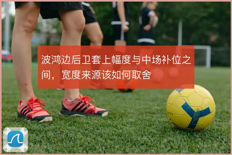 波鸿边后卫套上幅度与中场补位之间，宽度来源该如何取舍