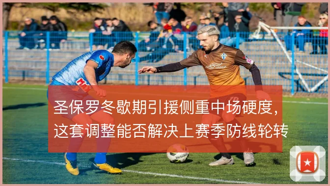 圣保罗冬歇期引援侧重中场硬度,这套调整能否解决上赛季防线轮转短板