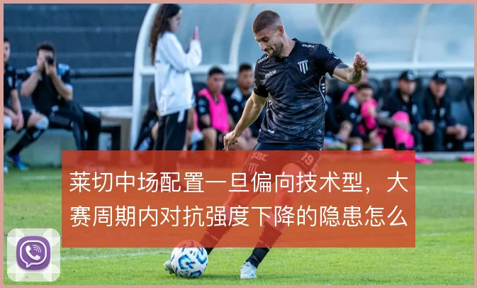莱切中场配置一旦偏向技术型，大赛周期内对抗强度下降的隐患怎么解