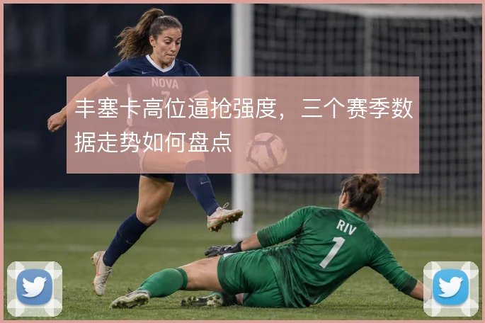 丰塞卡高位逼抢强度，三个赛季数据走势如何盘点