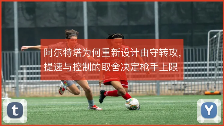 阿尔特塔为何重新设计由守转攻，提速与控制的取舍决定枪手上限