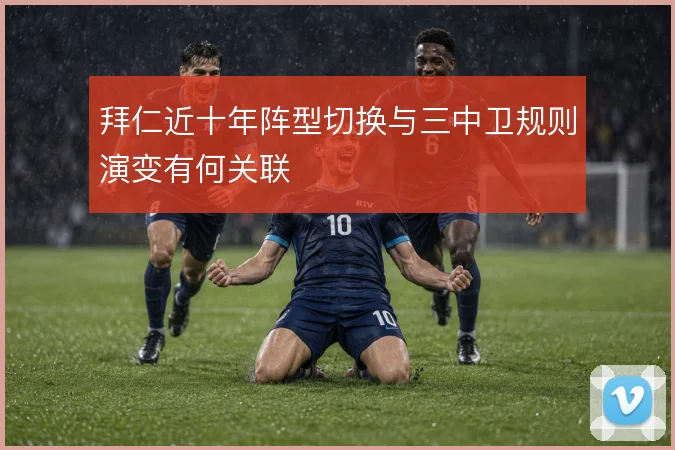 拜仁近十年阵型切换与三中卫规则演变有何关联