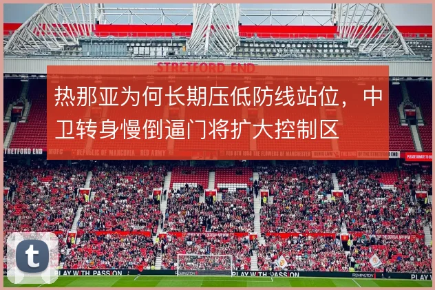 热那亚为何长期压低防线站位,中卫转身慢倒逼门将扩大控制区
