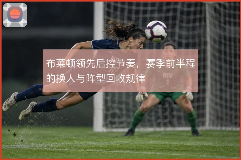布莱顿领先后控节奏,赛季前半程的换人与阵型回收规律