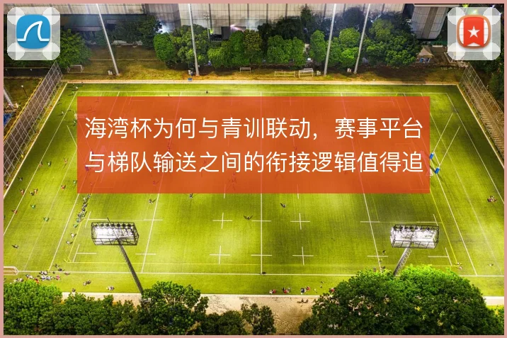 海湾杯为何与青训联动，赛事平台与梯队输送之间的衔接逻辑值得追问