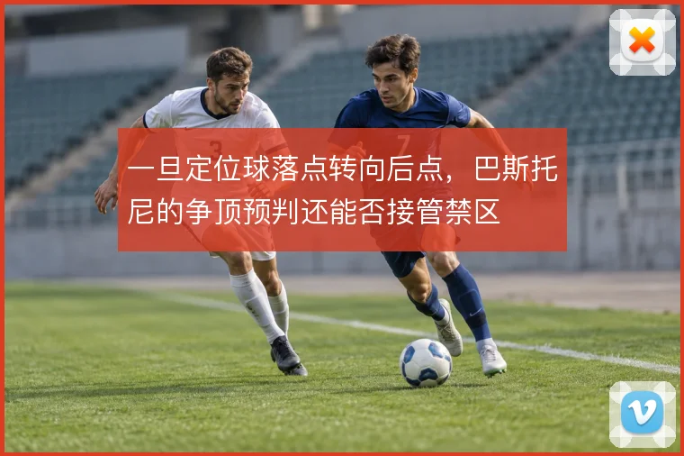 一旦定位球落点转向后点,巴斯托尼的争顶预判还能否接管禁区
