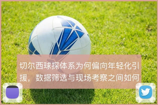 切尔西球探体系为何偏向年轻化引援，数据筛选与现场考察之间如何分工