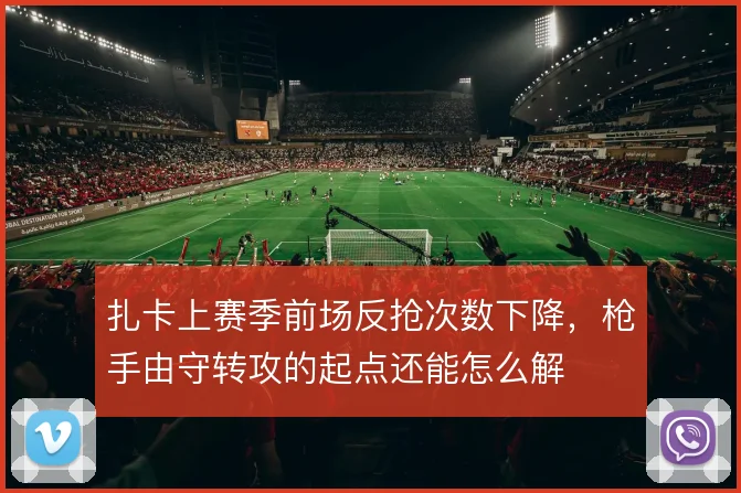 扎卡上赛季前场反抢次数下降，枪手由守转攻的起点还能怎么解