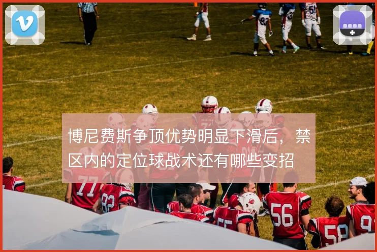 博尼费斯争顶优势明显下滑后,禁区内的定位球战术还有哪些变招