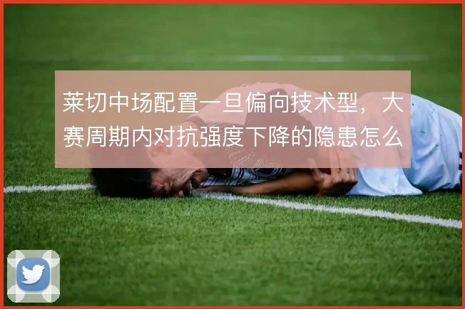 莱切中场配置一旦偏向技术型，大赛周期内对抗强度下降的隐患怎么解