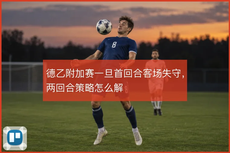 德乙附加赛一旦首回合客场失守，两回合策略怎么解