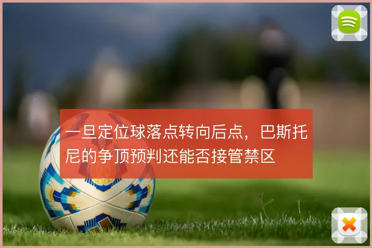 一旦定位球落点转向后点,巴斯托尼的争顶预判还能否接管禁区