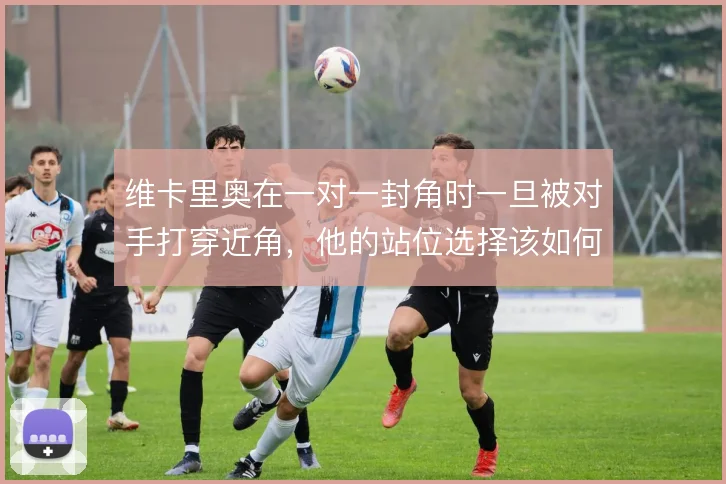 维卡里奥在一对一封角时一旦被对手打穿近角，他的站位选择该如何调整