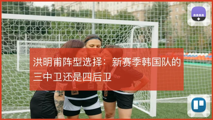 洪明甫阵型选择:新赛季韩国队的三中卫还是四后卫