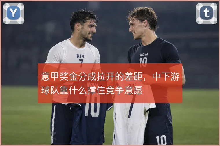 意甲奖金分成拉开的差距,中下游球队靠什么撑住竞争意愿