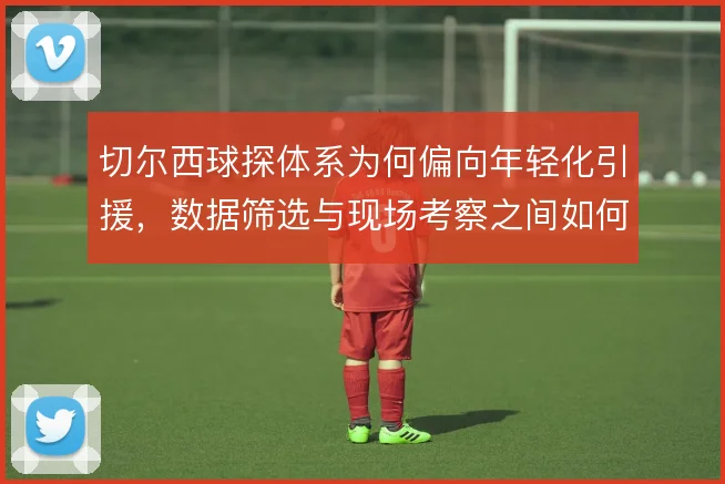 切尔西球探体系为何偏向年轻化引援，数据筛选与现场考察之间如何分工