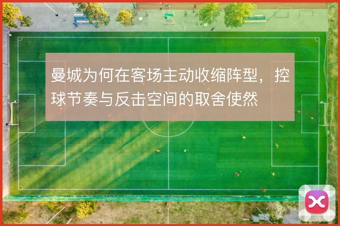 曼城为何在客场主动收缩阵型，控球节奏与反击空间的取舍使然