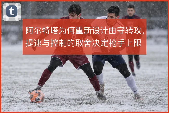 阿尔特塔为何重新设计由守转攻，提速与控制的取舍决定枪手上限