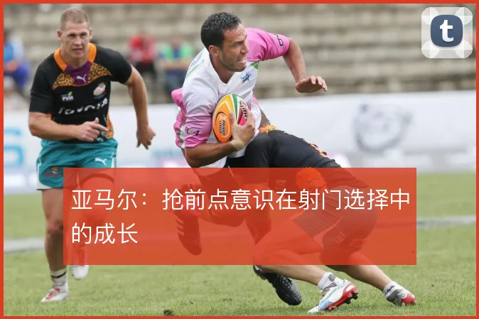 亚马尔：抢前点意识在射门选择中的成长