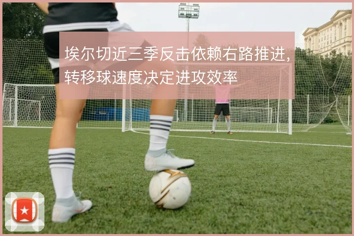 埃尔切近三季反击依赖右路推进,转移球速度决定进攻效率