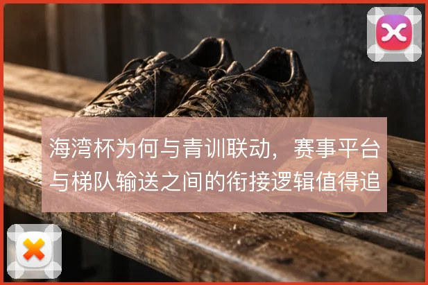 海湾杯为何与青训联动，赛事平台与梯队输送之间的衔接逻辑值得追问