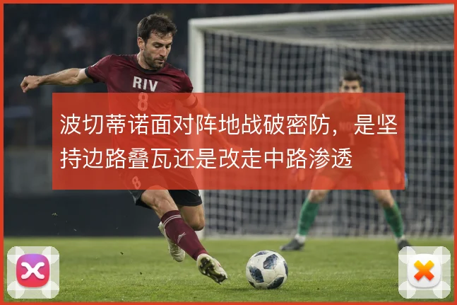 波切蒂诺面对阵地战破密防,是坚持边路叠瓦还是改走中路渗透