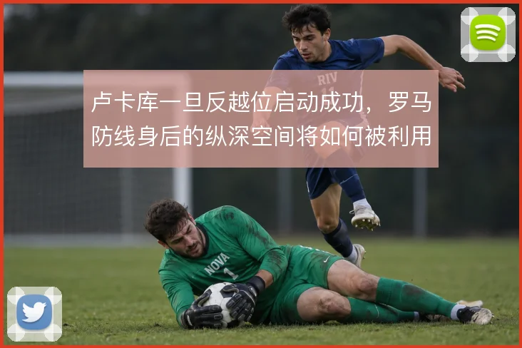卢卡库一旦反越位启动成功，罗马防线身后的纵深空间将如何被利用