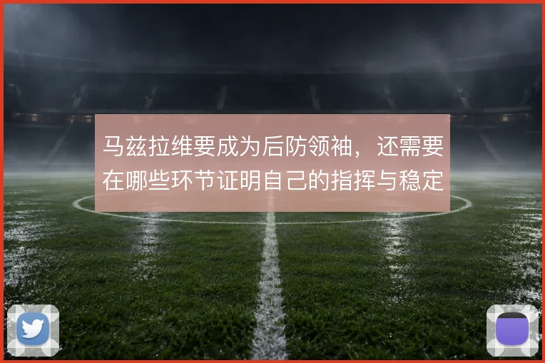 马兹拉维要成为后防领袖，还需要在哪些环节证明自己的指挥与稳定