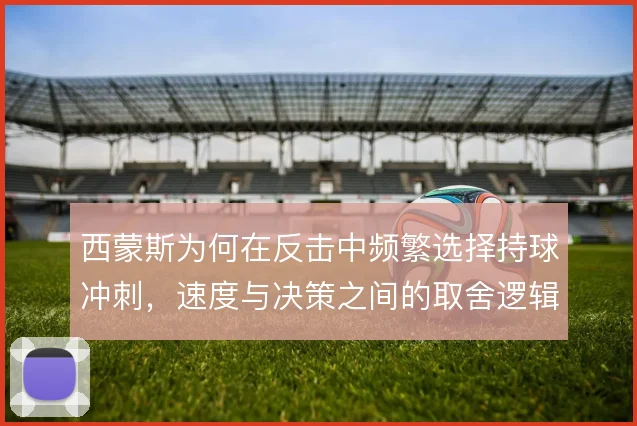 西蒙斯为何在反击中频繁选择持球冲刺，速度与决策之间的取舍逻辑
