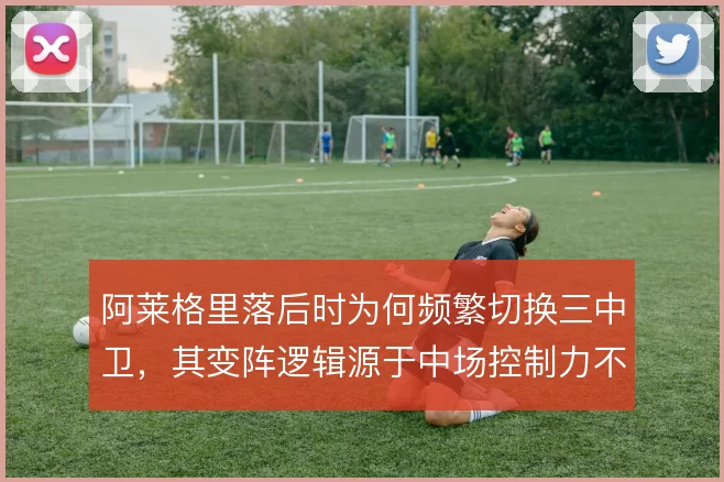 阿莱格里落后时为何频繁切换三中卫，其变阵逻辑源于中场控制力不足