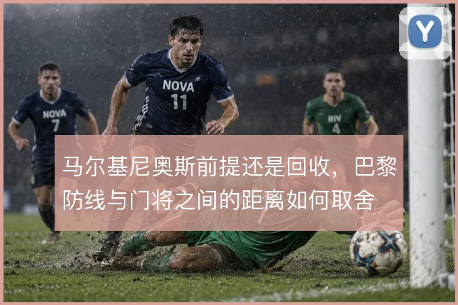 马尔基尼奥斯前提还是回收,巴黎防线与门将之间的距离如何取舍