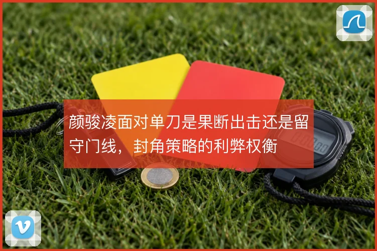 颜骏凌面对单刀是果断出击还是留守门线,封角策略的利弊权衡