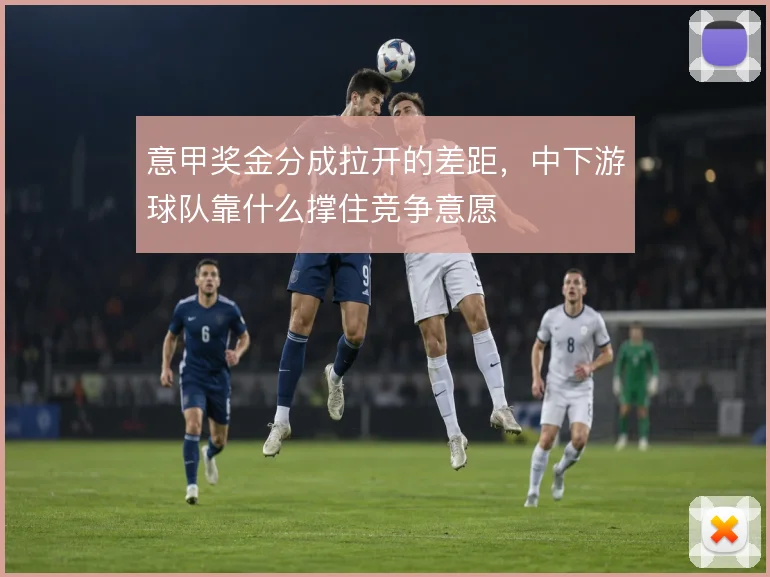 意甲奖金分成拉开的差距，中下游球队靠什么撑住竞争意愿