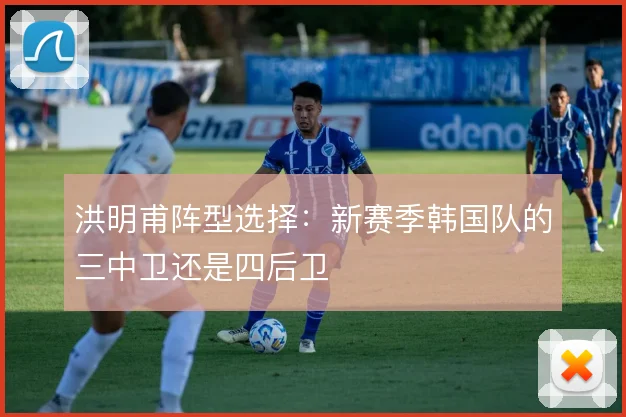 洪明甫阵型选择:新赛季韩国队的三中卫还是四后卫
