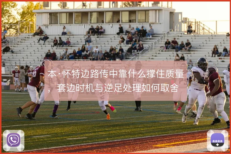 本·怀特边路传中靠什么撑住质量，套边时机与逆足处理如何取舍