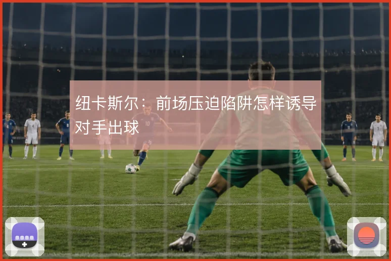 纽卡斯尔：前场压迫陷阱怎样诱导对手出球
