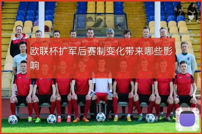 欧联杯扩军后赛制变化带来哪些影响