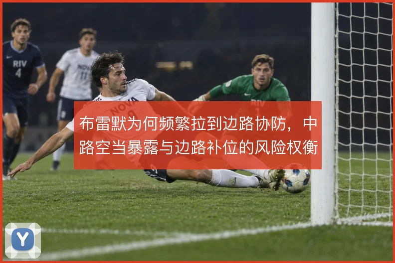 布雷默为何频繁拉到边路协防,中路空当暴露与边路补位的风险权衡