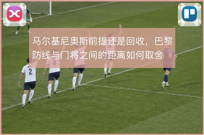 马尔基尼奥斯前提还是回收，巴黎防线与门将之间的距离如何取舍