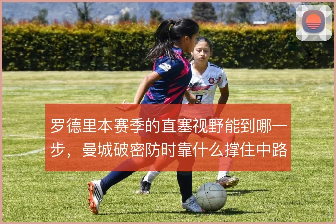 罗德里本赛季的直塞视野能到哪一步，曼城破密防时靠什么撑住中路渗透