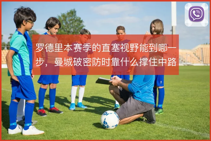 罗德里本赛季的直塞视野能到哪一步,曼城破密防时靠什么撑住中路渗透