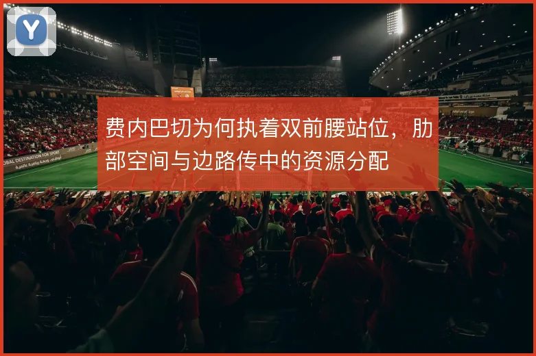 费内巴切为何执着双前腰站位,肋部空间与边路传中的资源分配